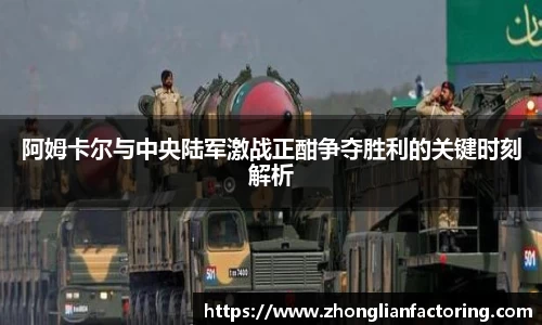 阿姆卡尔与中央陆军激战正酣争夺胜利的关键时刻解析