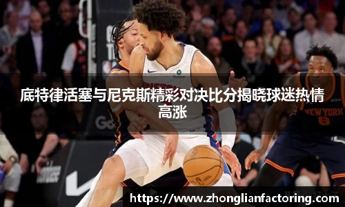 底特律活塞与尼克斯精彩对决比分揭晓球迷热情高涨